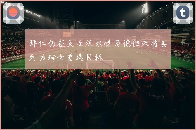 拜仁仍在关注沃尔特马德但未将其列为转会首选目标