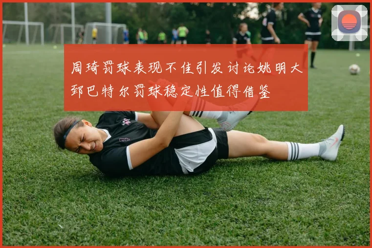 周琦罚球表现不佳引发讨论姚明大郅巴特尔罚球稳定性值得借鉴