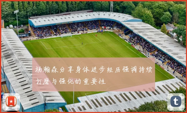 杨瀚森分享身体进步经历强调持续打磨与强化的重要性