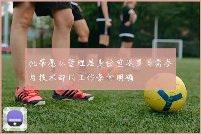 托蒂愿以管理层身份重返罗马需参与技术部门工作条件明确