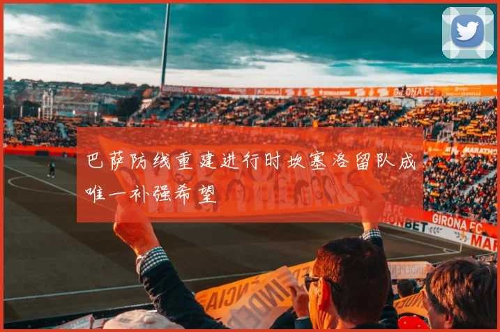 巴萨防线重建进行时坎塞洛留队成唯一补强希望
