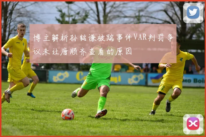 博主解析孙铭谦被踹事件VAR判罚争议未让唐顺齐查看的原因