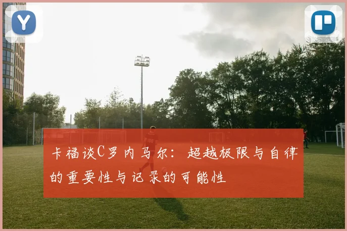 卡福谈C罗内马尔：超越极限与自律的重要性与记录的可能性