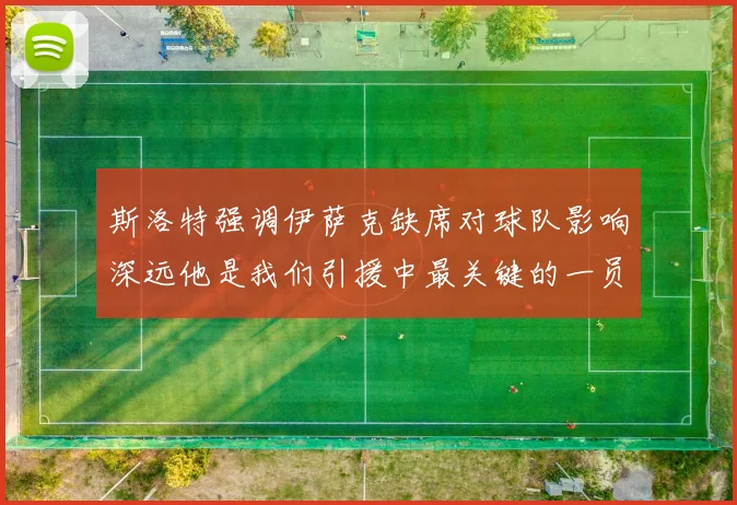 斯洛特强调伊萨克缺席对球队影响深远他是我们引援中最关键的一员