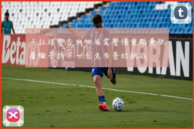 卡拉格警告利物浦需警惕重蹈曼联覆辙寻找下一个克洛普的挑战
