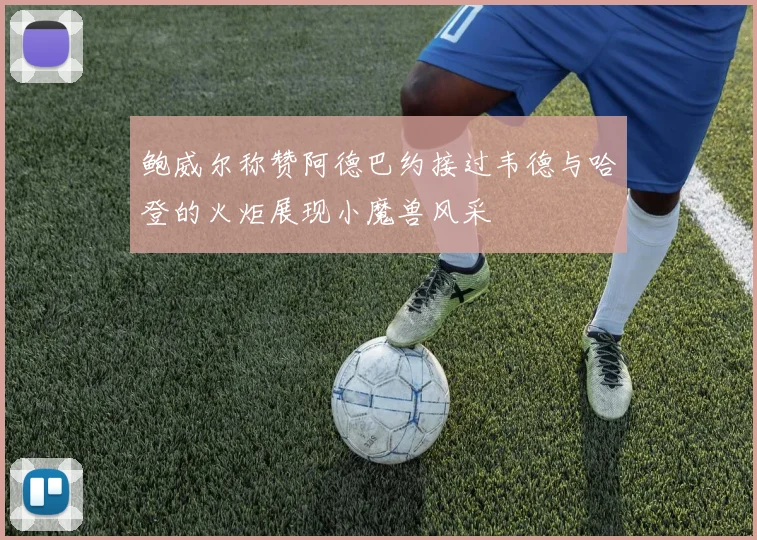 鲍威尔称赞阿德巴约接过韦德与哈登的火炬展现小魔兽风采