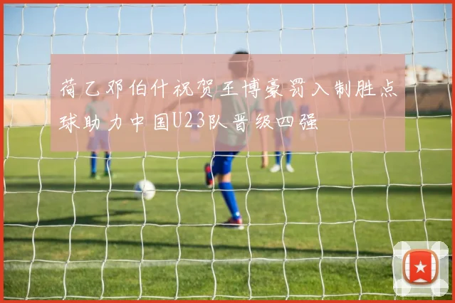 荷乙邓伯什祝贺王博豪罚入制胜点球助力中国U23队晋级四强