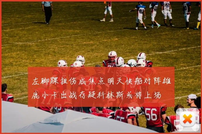 左脚踝扭伤成焦点明天快船对阵雄鹿小卡出战存疑科林斯或将上场