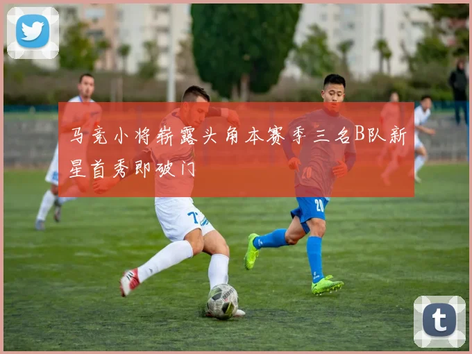 马竞小将崭露头角本赛季三名B队新星首秀即破门