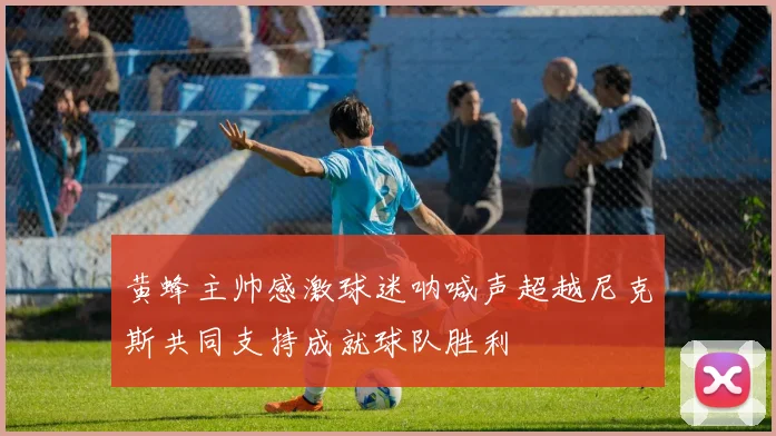 黄蜂主帅感激球迷呐喊声超越尼克斯共同支持成就球队胜利