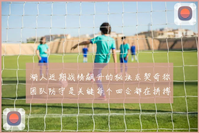 湖人近期战绩飙升的秘诀东契奇称团队防守是关键每个回合都在拼搏