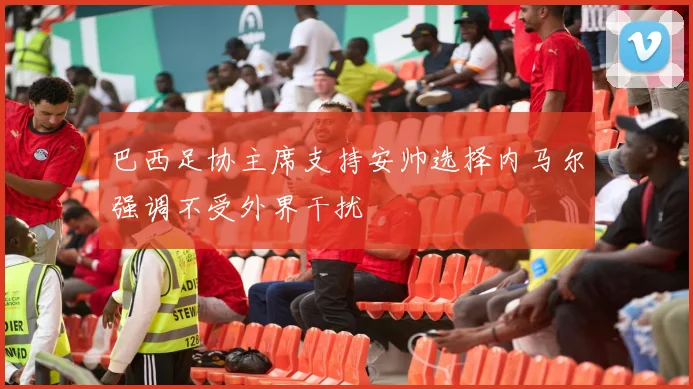 巴西足协主席支持安帅选择内马尔强调不受外界干扰