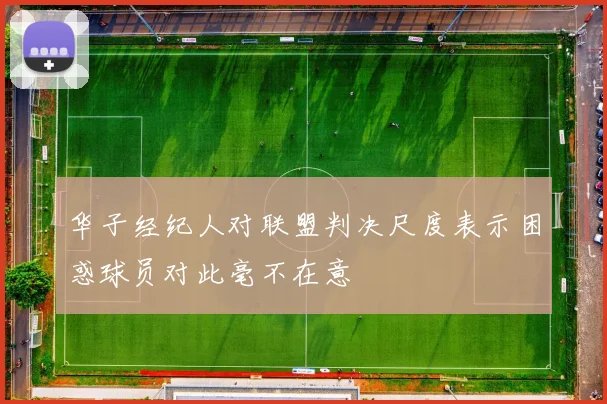 华子经纪人对联盟判决尺度表示困惑球员对此毫不在意