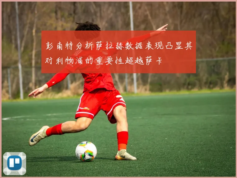 彭南特分析萨拉赫数据表现凸显其对利物浦的重要性超越萨卡