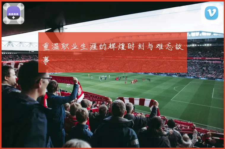 重温职业生涯的辉煌时刻与难忘故事