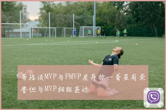 蒂格谈MVP与FMVP差异称一哥虽有荣誉但与MVP相距甚远
