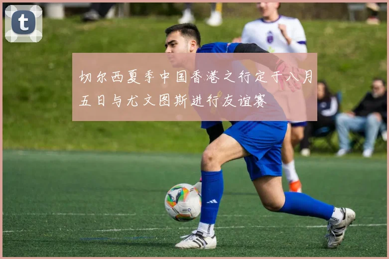 切尔西夏季中国香港之行定于八月五日与尤文图斯进行友谊赛