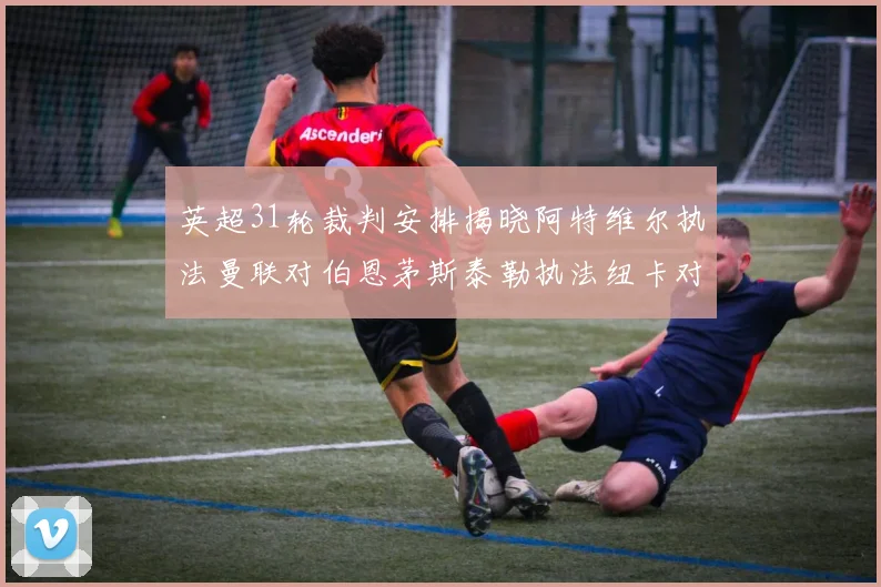 英超31轮裁判安排揭晓阿特维尔执法曼联对伯恩茅斯泰勒执法纽卡对黑猫