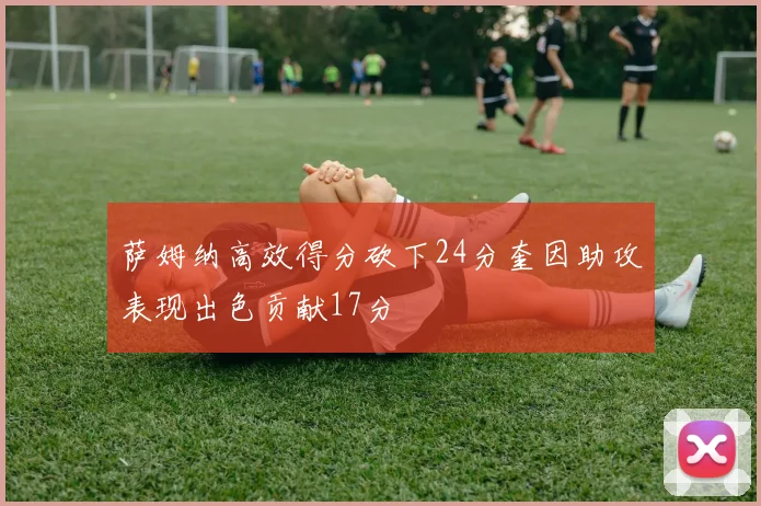 萨姆纳高效得分砍下24分奎因助攻表现出色贡献17分