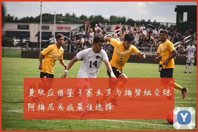 曼联应借鉴卡塞米罗与梅努组合琼阿梅尼或成最佳选择