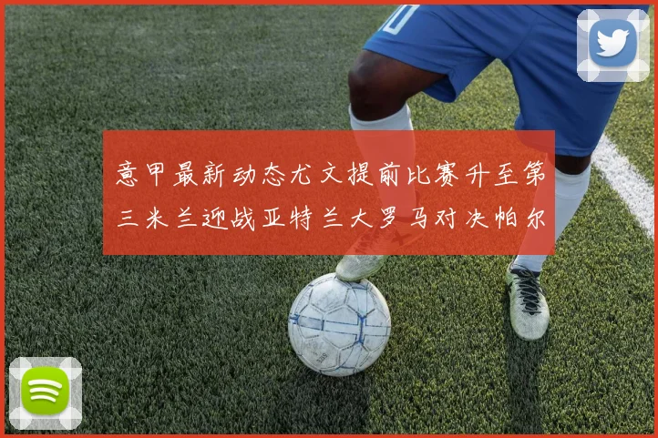 意甲最新动态尤文提前比赛升至第三米兰迎战亚特兰大罗马对决帕尔马