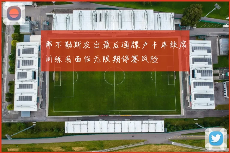 那不勒斯发出最后通牒卢卡库缺席训练或面临无限期停赛风险