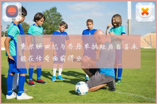 费尔顿回忆与乔丹单挑经历自言未能在传奇面前得分