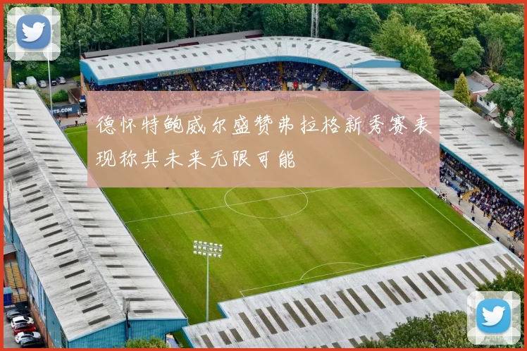 德怀特鲍威尔盛赞弗拉格新秀赛表现称其未来无限可能