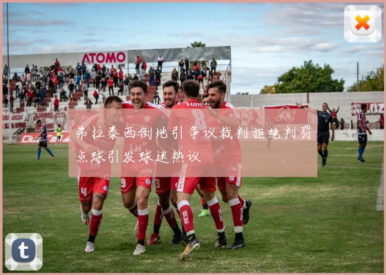 弗拉泰西倒地引争议裁判拒绝判罚点球引发球迷热议