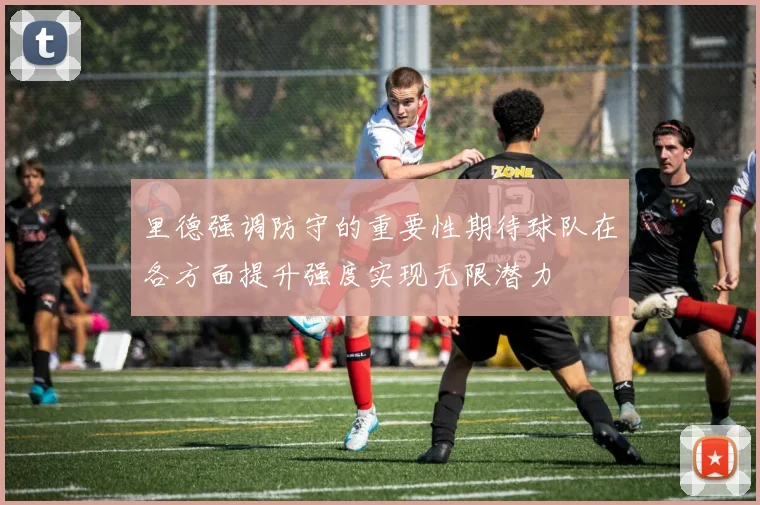 里德强调防守的重要性期待球队在各方面提升强度实现无限潜力