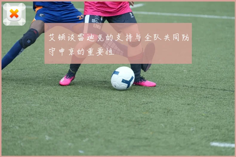 艾顿谈雷迪克的支持与全队共同防守申京的重要性