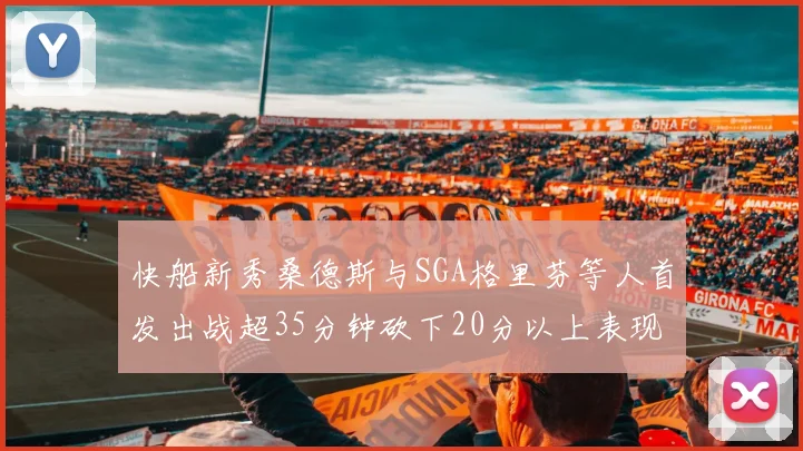 快船新秀桑德斯与SGA格里芬等人首发出战超35分钟砍下20分以上表现亮眼