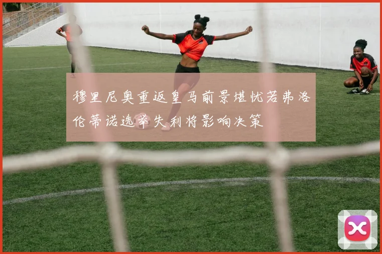 穆里尼奥重返皇马前景堪忧若弗洛伦蒂诺选举失利将影响决策